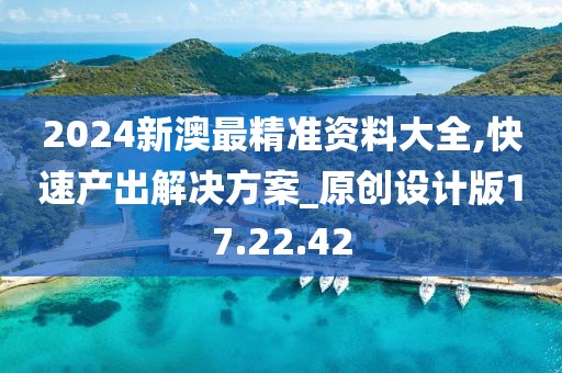 2024新澳最精准资料大全,快速产出解决方案_原创设计版17.22.42