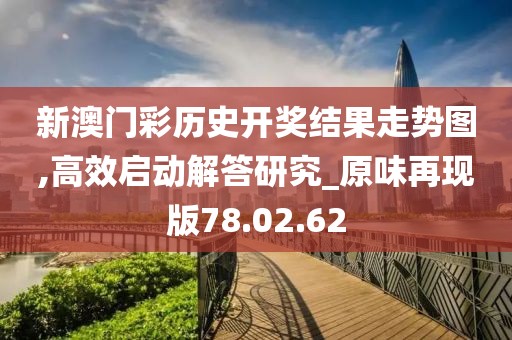新澳门彩历史开奖结果走势图,高效启动解答研究_原味再现版78.02.62