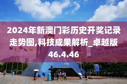 2024年新澳门彩历史开奖记录走势图,科技成果解析_卓越版46.4.46