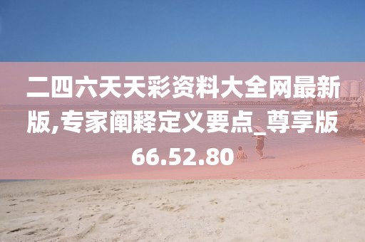 二四六天天彩资料大全网最新版,专家阐释定义要点_尊享版66.52.80
