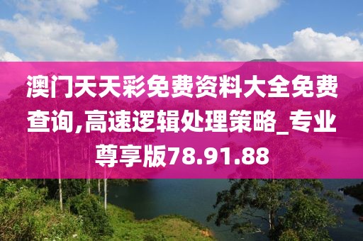澳门天天彩免费资料大全免费查询,高速逻辑处理策略_专业尊享版78.91.88
