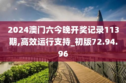 2024澳门六今晚开奖记录113期,高效运行支持_初版72.94.96
