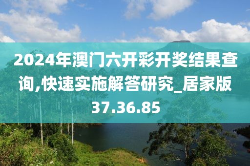 2024年澳门六开彩开奖结果查询,快速实施解答研究_居家版37.36.85