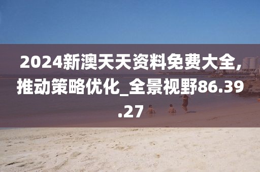 2024新澳天天资料免费大全,推动策略优化_全景视野86.39.27