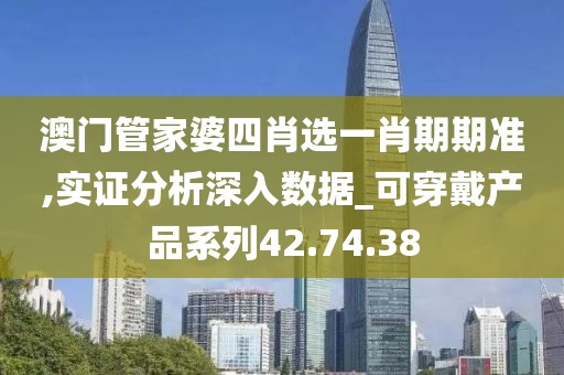 澳门管家婆四肖选一肖期期准,实证分析深入数据_可穿戴产品系列42.74.38