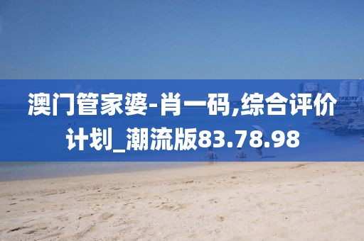 澳门管家婆-肖一码,综合评价计划_潮流版83.78.98