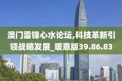 澳门雷锋心水论坛,科技革新引领战略发展_暖意版39.86.83