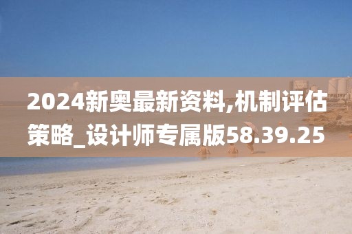 2024新奥最新资料,机制评估策略_设计师专属版58.39.25