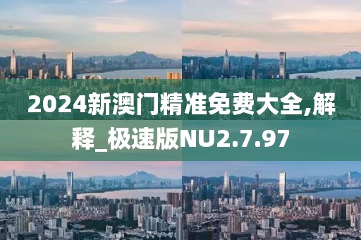 2024新澳门精准免费大全,解释_极速版NU2.7.97