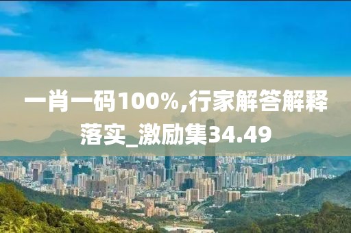 一肖一码100%,行家解答解释落实_激励集34.49