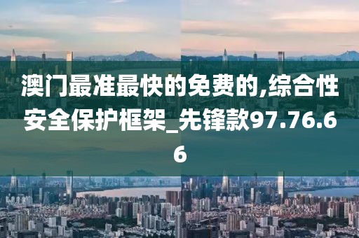 澳门最准最快的免费的,综合性安全保护框架_先锋款97.76.66