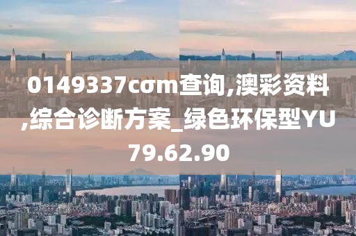0149337cσm查询,澳彩资料,综合诊断方案_绿色环保型YU79.62.90