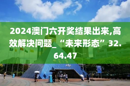 2024澳门六开奖结果出来,高效解决问题_“未来形态”32.64.47