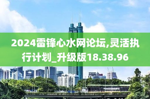 2024雷锋心水网论坛,灵活执行计划_升级版18.38.96