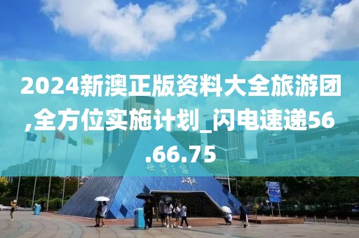 2024新澳正版资料大全旅游团,全方位实施计划_闪电速递56.66.75