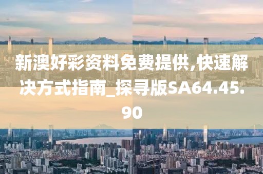 新澳好彩资料免费提供,快速解决方式指南_探寻版SA64.45.90