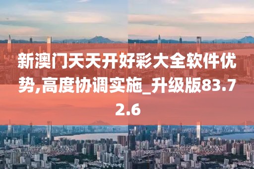 新澳门天天开好彩大全软件优势,高度协调实施_升级版83.72.6