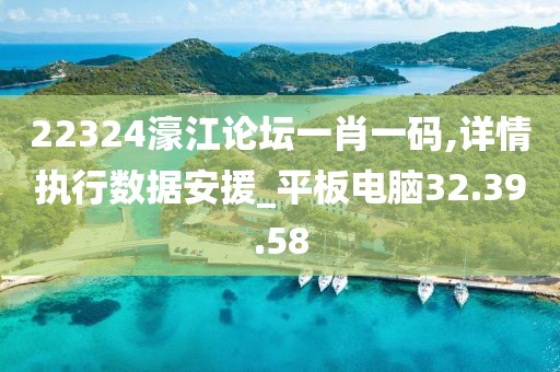 22324濠江论坛一肖一码,详情执行数据安援_平板电脑32.39.58