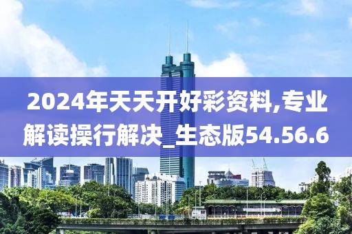2024年天天开好彩资料,专业解读操行解决_生态版54.56.6