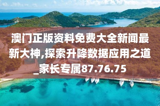 澳门正版资料免费大全新闻最新大神,探索升降数据应用之道_家长专属87.76.75