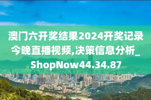 澳门六开奖结果2024开奖记录今晚直播视频,决策信息分析_ShopNow44.34.87