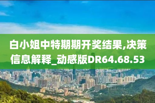 白小姐中特期期开奖结果,决策信息解释_动感版DR64.68.53
