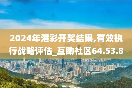 2024年港彩开奖结果,有效执行战略评估_互助社区64.53.80