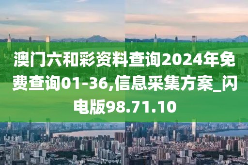 澳门六和彩资料查询2024年免费查询01-36,信息采集方案_闪电版98.71.10