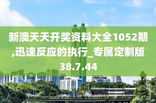 新澳天天开奖资料大全1052期,迅速反应的执行_专属定制版38.7.44