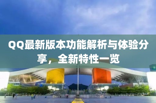 QQ最新版本功能解析与体验分享，全新特性一览