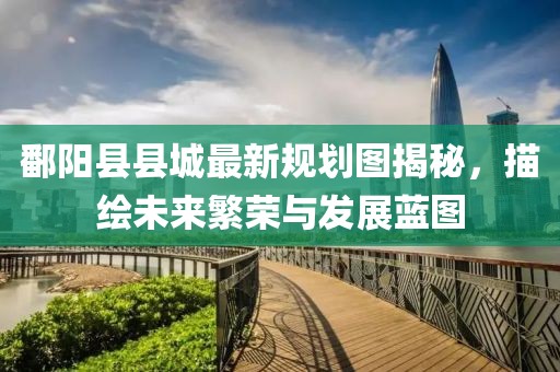 鄱阳县县城最新规划图揭秘，描绘未来繁荣与发展蓝图