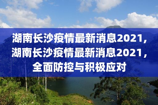 湖南长沙疫情最新消息2021,湖南长沙疫情最新消息2021，全面防控与积极应对