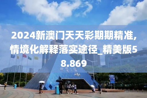 2024新澳门天天彩期期精准,情境化解释落实途径_精美版58.869