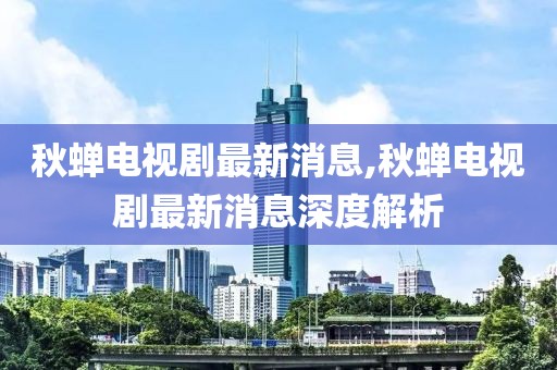 秋蝉电视剧最新消息,秋蝉电视剧最新消息深度解析