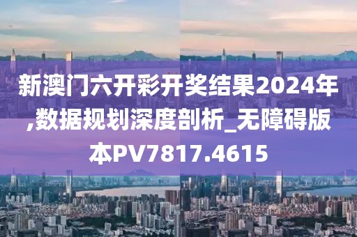新澳门六开彩开奖结果2024年,数据规划深度剖析_无障碍版本PV7817.4615