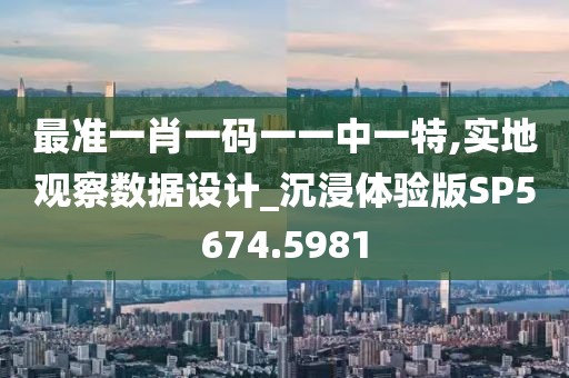 最准一肖一码一一中一特,实地观察数据设计_沉浸体验版SP5674.5981