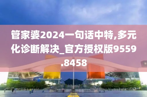 管家婆2024一句话中特,多元化诊断解决_官方授权版9559.8458