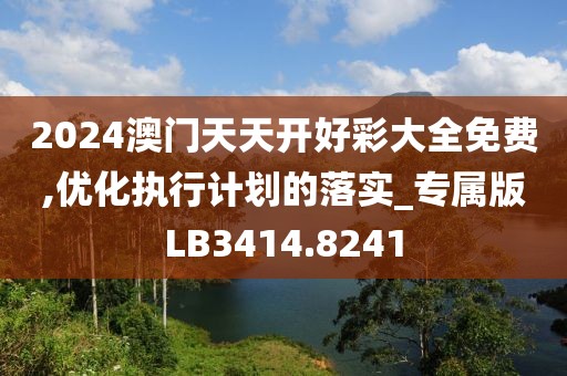 2024澳门天天开好彩大全免费,优化执行计划的落实_专属版LB3414.8241