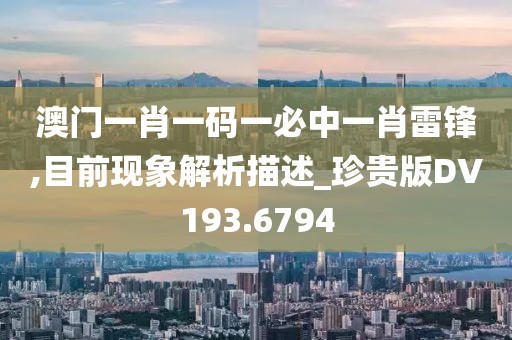 澳门一肖一码一必中一肖雷锋,目前现象解析描述_珍贵版DV193.6794