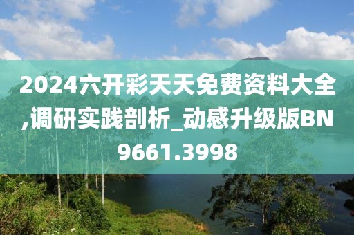 2024六开彩天天免费资料大全,调研实践剖析_动感升级版BN9661.3998