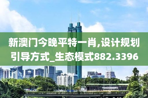 新澳门今晚平特一肖,设计规划引导方式_生态模式882.3396