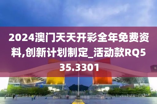 2024澳门天天开彩全年免费资料,创新计划制定_活动款RQ535.3301