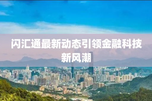 闪汇通最新动态引领金融科技新风潮