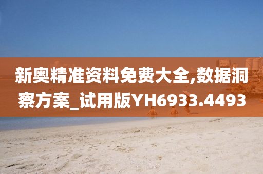 新奥精准资料免费大全,数据洞察方案_试用版YH6933.4493