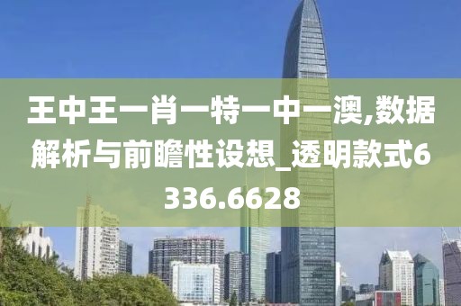王中王一肖一特一中一澳,数据解析与前瞻性设想_透明款式6336.6628