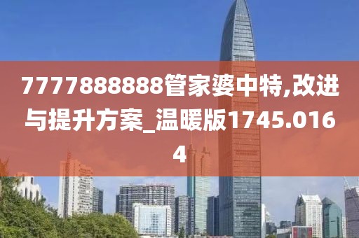 7777888888管家婆中特,改进与提升方案_温暖版1745.0164