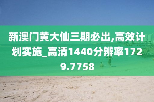 新澳门黄大仙三期必出,高效计划实施_高清1440分辨率1729.7758