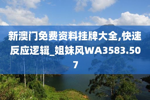 新澳门免费资料挂牌大全,快速反应逻辑_姐妹风WA3583.507