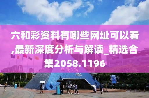 六和彩资料有哪些网址可以看,最新深度分析与解读_精选合集2058.1196
