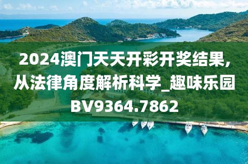 2024澳门天天开彩开奖结果,从法律角度解析科学_趣味乐园BV9364.7862